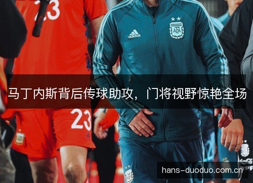 马丁内斯背后传球助攻，门将视野惊艳全场